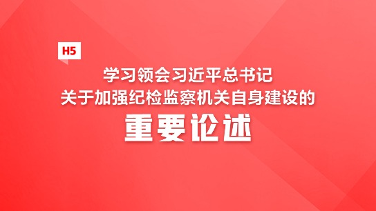 H5 | 学习领会习近平总书记关于加强纪检监察机关自身建设的重要论述