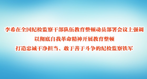 李希：以彻底自我革命精神开展教育整顿 打造忠诚干净担当、敢于善于斗争的纪检监察铁军